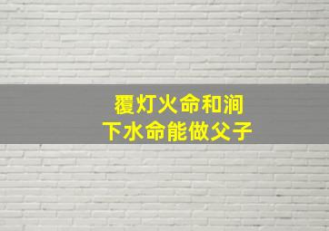 覆灯火命和涧下水命能做父子