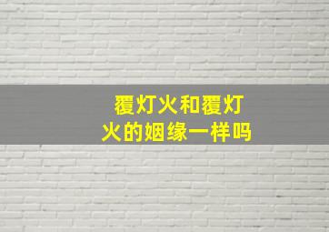 覆灯火和覆灯火的姻缘一样吗