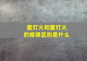 覆灯火和覆灯火的姻缘区别是什么