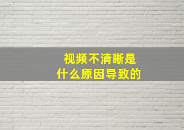 视频不清晰是什么原因导致的