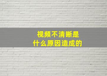 视频不清晰是什么原因造成的