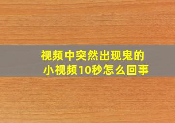 视频中突然出现鬼的小视频10秒怎么回事