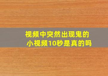 视频中突然出现鬼的小视频10秒是真的吗