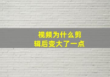 视频为什么剪辑后变大了一点