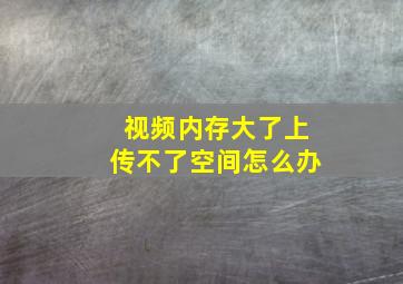 视频内存大了上传不了空间怎么办