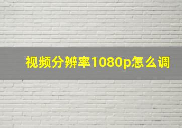 视频分辨率1080p怎么调