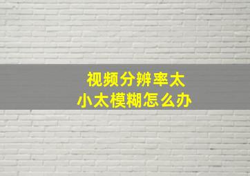 视频分辨率太小太模糊怎么办