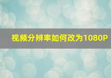 视频分辨率如何改为1080P