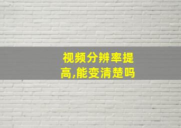 视频分辨率提高,能变清楚吗