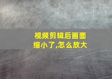 视频剪辑后画面缩小了,怎么放大