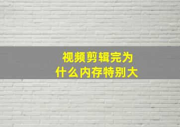 视频剪辑完为什么内存特别大