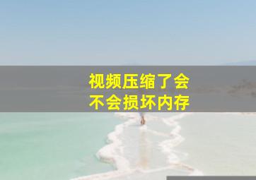 视频压缩了会不会损坏内存