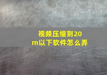 视频压缩到20m以下软件怎么弄