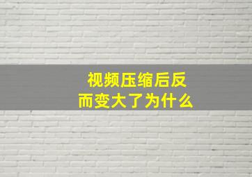 视频压缩后反而变大了为什么