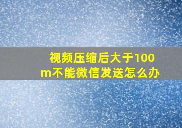 视频压缩后大于100m不能微信发送怎么办