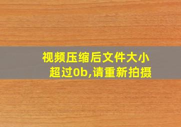 视频压缩后文件大小超过0b,请重新拍摄