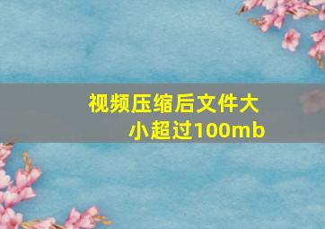 视频压缩后文件大小超过100mb