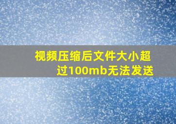 视频压缩后文件大小超过100mb无法发送