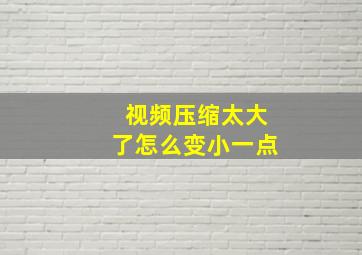 视频压缩太大了怎么变小一点