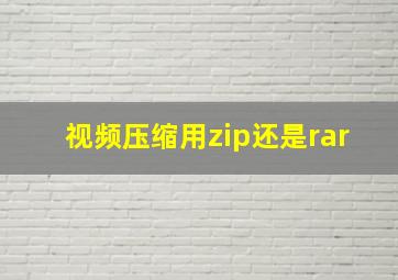 视频压缩用zip还是rar