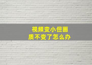 视频变小但画质不变了怎么办