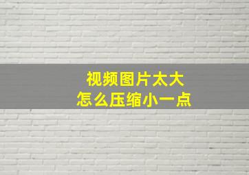 视频图片太大怎么压缩小一点