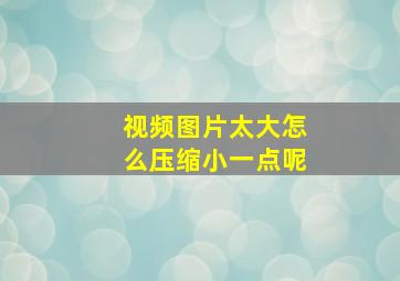 视频图片太大怎么压缩小一点呢