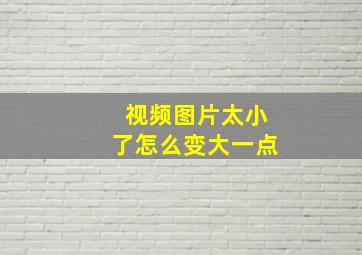 视频图片太小了怎么变大一点