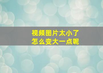 视频图片太小了怎么变大一点呢