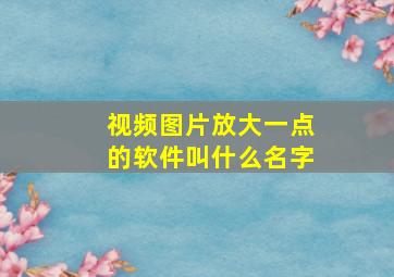 视频图片放大一点的软件叫什么名字