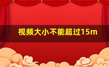 视频大小不能超过15m