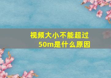 视频大小不能超过50m是什么原因