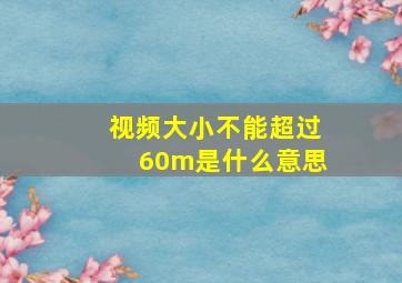 视频大小不能超过60m是什么意思