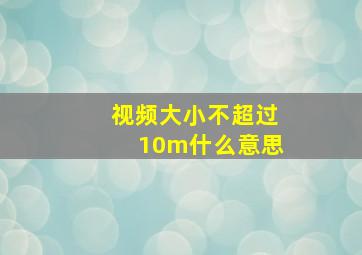 视频大小不超过10m什么意思