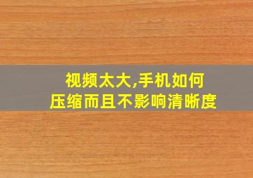 视频太大,手机如何压缩而且不影响清晰度