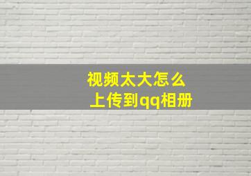 视频太大怎么上传到qq相册