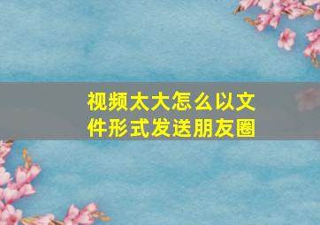 视频太大怎么以文件形式发送朋友圈