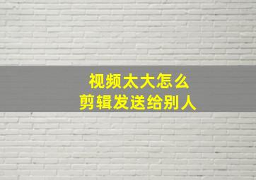 视频太大怎么剪辑发送给别人