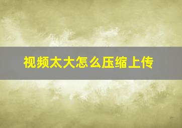 视频太大怎么压缩上传