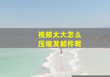 视频太大怎么压缩发邮件呢