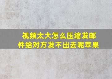 视频太大怎么压缩发邮件给对方发不出去呢苹果