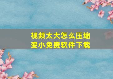 视频太大怎么压缩变小免费软件下载