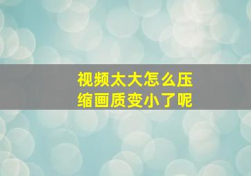 视频太大怎么压缩画质变小了呢