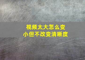 视频太大怎么变小但不改变清晰度