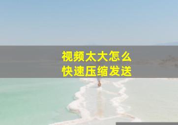 视频太大怎么快速压缩发送