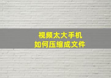 视频太大手机如何压缩成文件