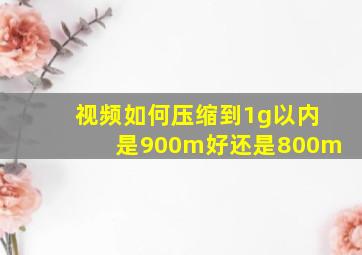 视频如何压缩到1g以内是900m好还是800m