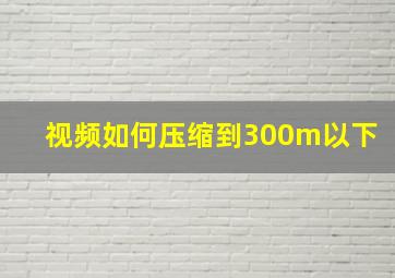 视频如何压缩到300m以下