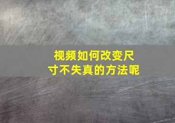 视频如何改变尺寸不失真的方法呢