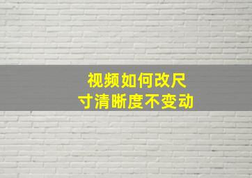 视频如何改尺寸清晰度不变动